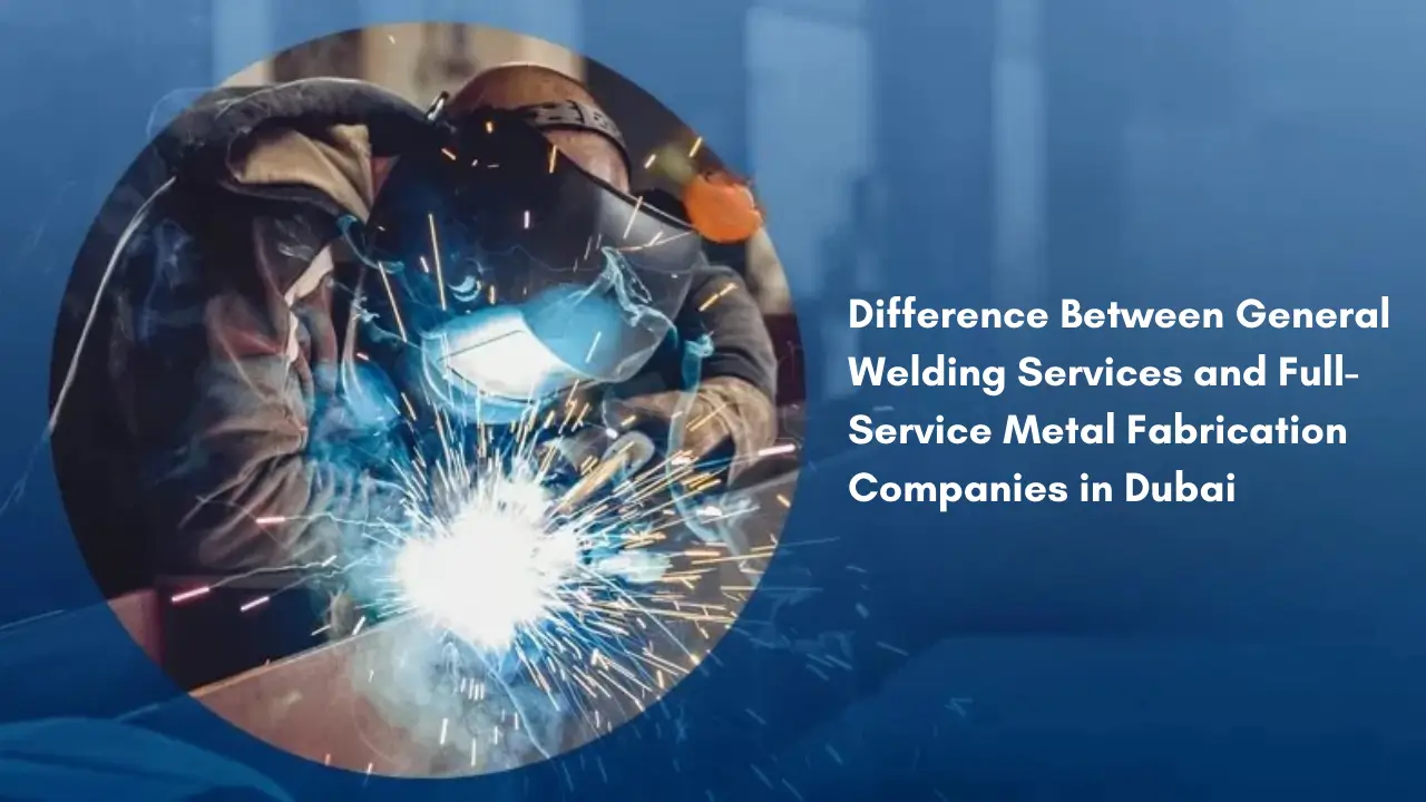 Difference Between General Welding Services and Full-Service Metal Fabrication Companies in Dubai